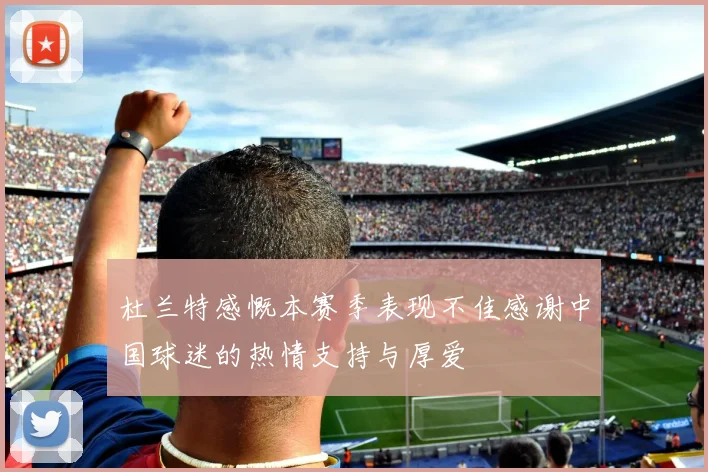 杜兰特感慨本赛季表现不佳感谢中国球迷的热情支持与厚爱
