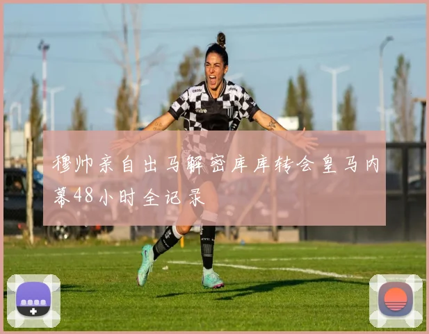 穆帅亲自出马解密库库转会皇马内幕48小时全记录