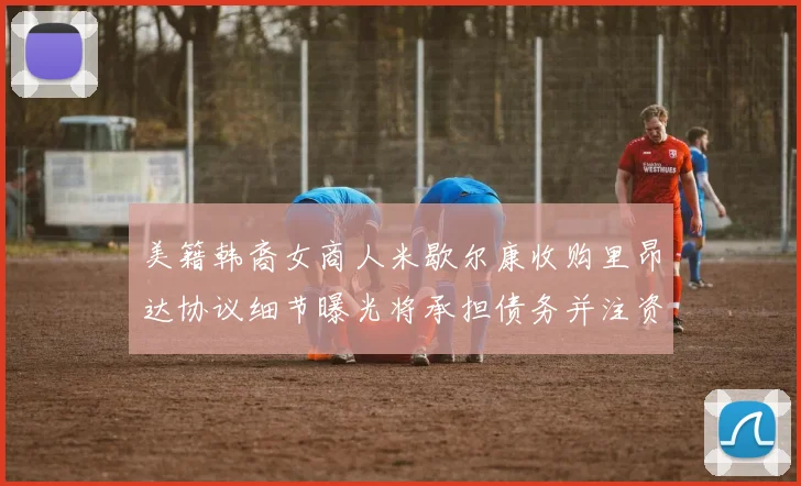 美籍韩裔女商人米歇尔康收购里昂达协议细节曝光将承担债务并注资