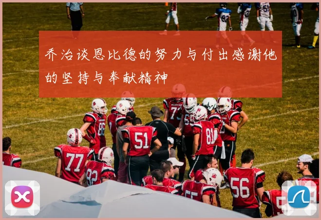 乔治谈恩比德的努力与付出感谢他的坚持与奉献精神