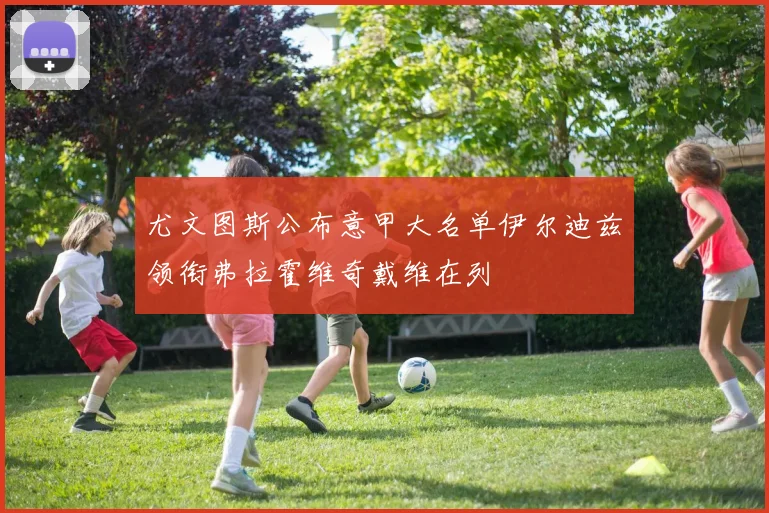 尤文图斯公布意甲大名单伊尔迪兹领衔弗拉霍维奇戴维在列