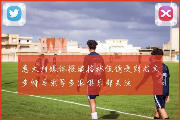 意大利媒体报道格林伍德受到尤文多特马竞等多家俱乐部关注