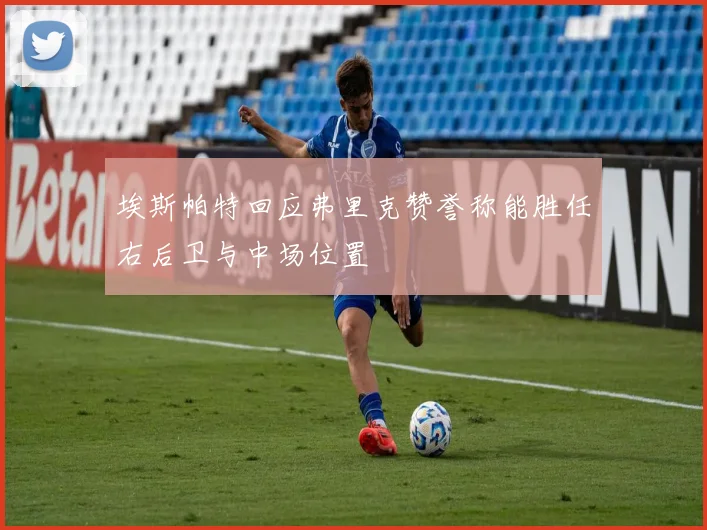 埃斯帕特回应弗里克赞誉称能胜任右后卫与中场位置