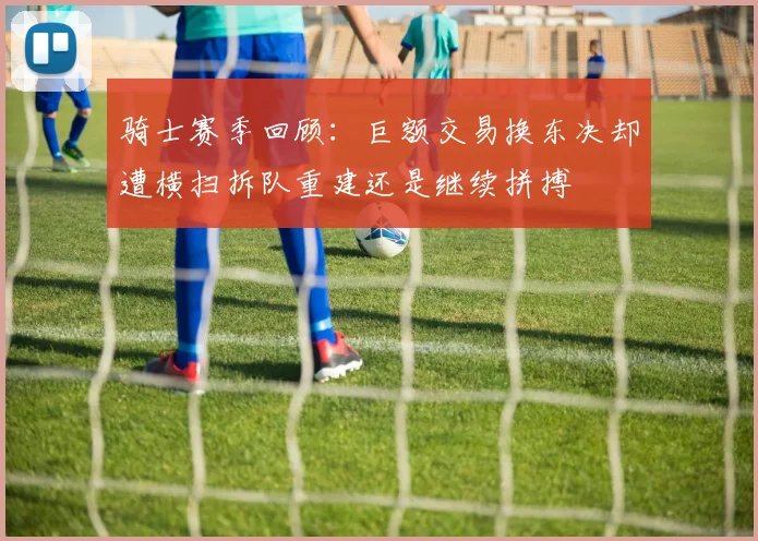 骑士赛季回顾：巨额交易换东决却遭横扫拆队重建还是继续拼搏