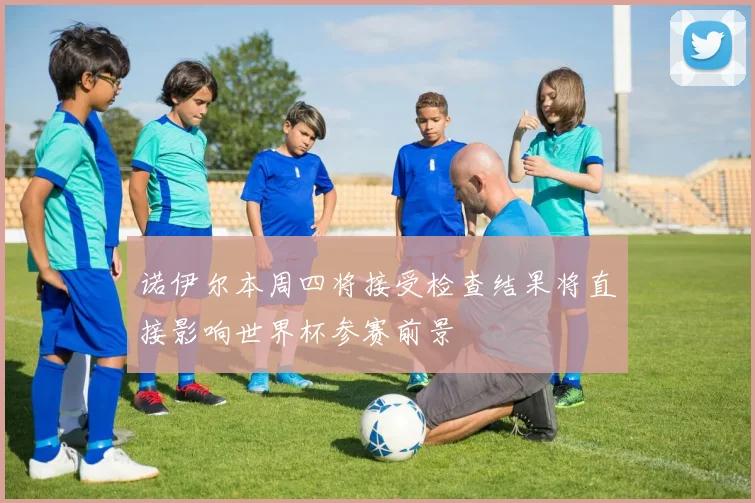 诺伊尔本周四将接受检查结果将直接影响世界杯参赛前景