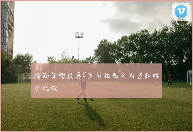 梅西梦想成真C罗与梅西之间差距难以比较