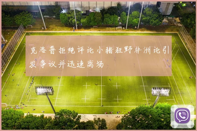 克洛普拒绝评论小猪狂野非洲论引发争议并迅速离场