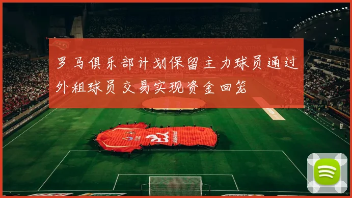 罗马俱乐部计划保留主力球员通过外租球员交易实现资金回笼
