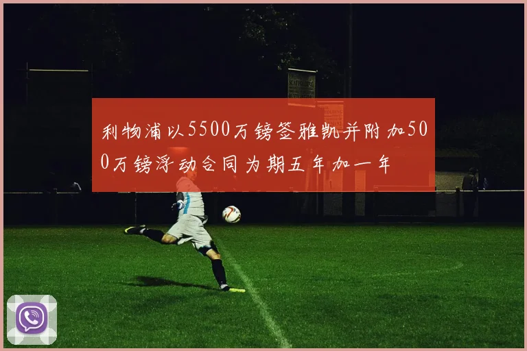 利物浦以5500万镑签雅凯并附加500万镑浮动合同为期五年加一年