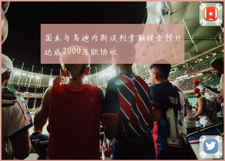 国米与乌迪内斯谈判索勒转会预计达成2000万欧协议