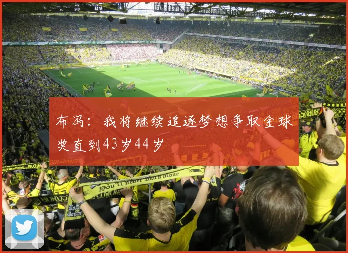 布冯：我将继续追逐梦想争取金球奖直到43岁44岁