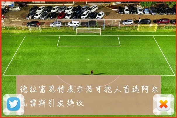 德拉富恩特表示若可挖人首选阿尔瓦雷斯引发热议
