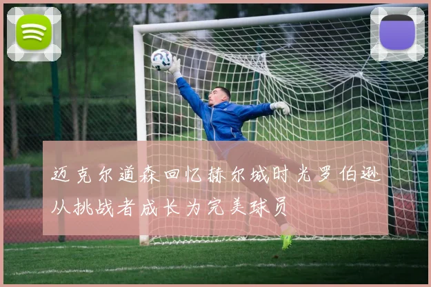 迈克尔道森回忆赫尔城时光罗伯逊从挑战者成长为完美球员