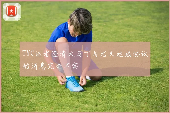 TYC记者澄清大马丁与尤文达成协议的消息完全不实