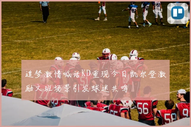 追梦激情喊话KD重现今日凯尔登激励文班场景引发球迷共鸣
