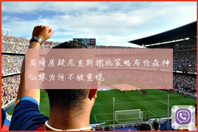 周琦质疑尼克斯挖坑策略布伦森神仙球为何不被重视