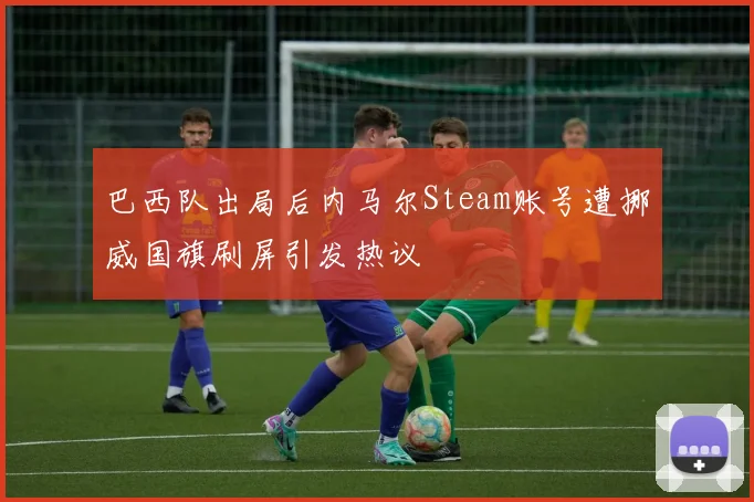 巴西队出局后内马尔Steam账号遭挪威国旗刷屏引发热议