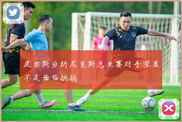 皮尔斯分析尼克斯总决赛对手深度不足面临挑战