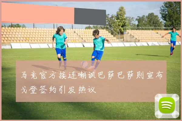 马竞官方接连嘲讽巴萨巴萨则宣布戈登签约引发热议