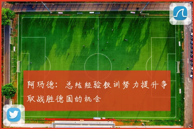 阿玛德：总结经验教训努力提升争取战胜德国的机会